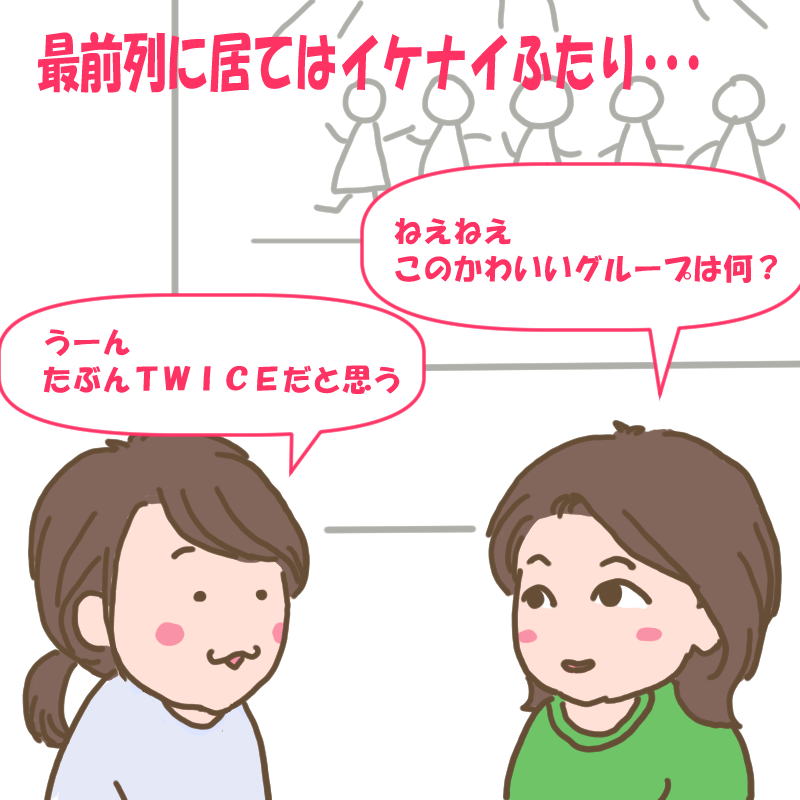 「このグループ何？」
「たぶんＴＷＩＣＥ」という会話をする最前列に居てはイケナイふたり。